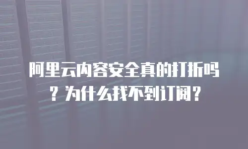 阿里云内容安全真的打折吗？为什么找不到订阅？