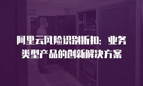 阿里云风险识别折扣：业务类型产品的创新解决方案