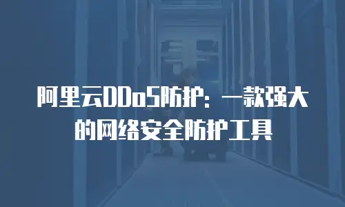 阿里云DDoS防护: 一款强大的网络安全防护工具