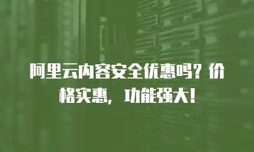 阿里云内容安全优惠吗？价格实惠，功能强大！