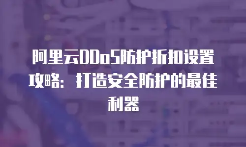 阿里云DDoS防护折扣设置攻略：打造安全防护的最佳利器