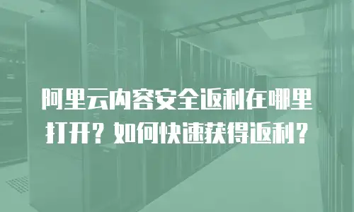 阿里云内容安全返利在哪里打开？如何快速获得返利？