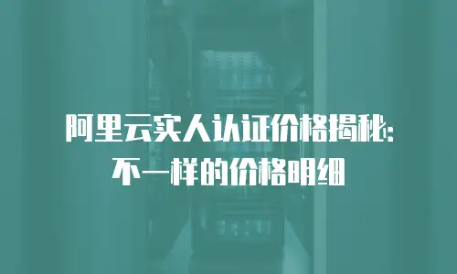 阿里云实人认证价格揭秘：不一样的价格明细