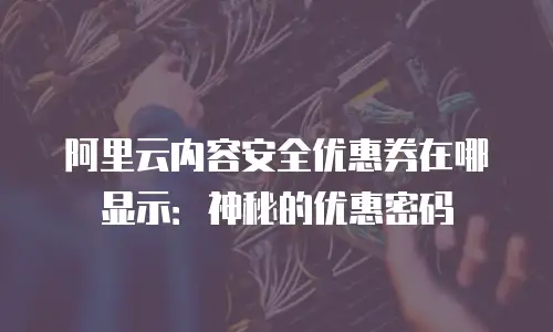 阿里云内容安全优惠券在哪显示：神秘的优惠密码