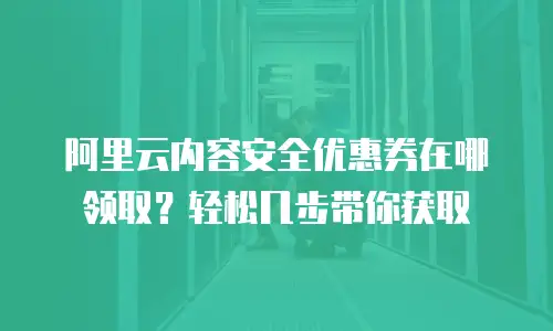 阿里云内容安全优惠券在哪领取？轻松几步带你获取