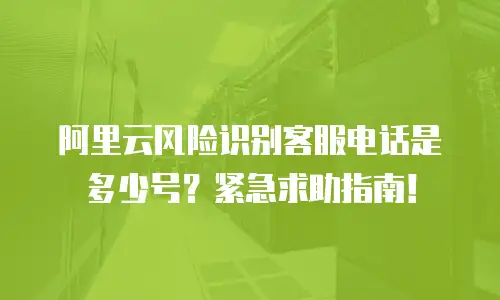阿里云风险识别客服电话是多少号？紧急求助指南！