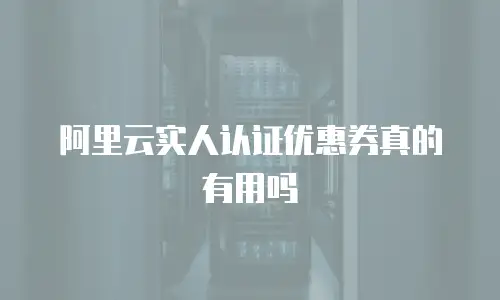 阿里云实人认证优惠券真的有用吗