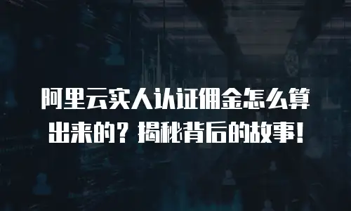 阿里云实人认证佣金怎么算出来的？揭秘背后的故事！