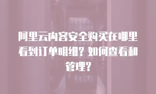 阿里云内容安全购买在哪里看到订单明细？如何查看和管理？