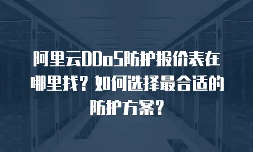 阿里云DDoS防护报价表在哪里找？如何选择最合适的防护方案？
