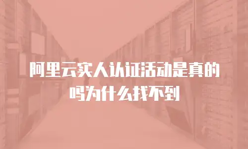 阿里云实人认证活动是真的吗为什么找不到