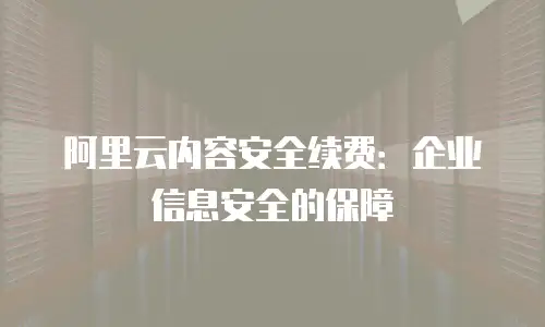 阿里云内容安全续费：企业信息安全的保障