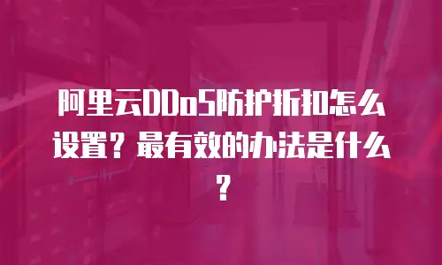 阿里云DDoS防护折扣怎么设置？最有效的办法是什么？