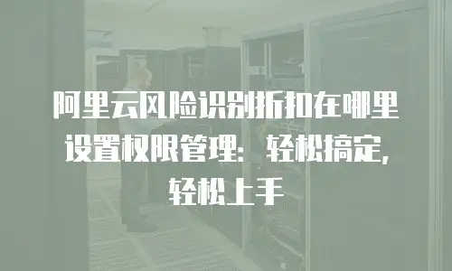 阿里云风险识别折扣在哪里设置权限管理：轻松搞定，轻松上手
