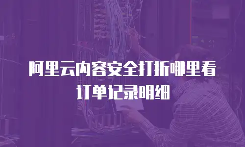 阿里云内容安全打折哪里看订单记录明细