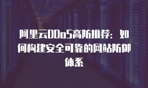 阿里云DDoS高防推荐：如何构建安全可靠的网站防御体系