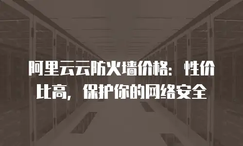 阿里云云防火墙价格：性价比高，保护你的网络安全
