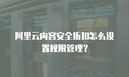 阿里云内容安全折扣怎么设置权限管理？
