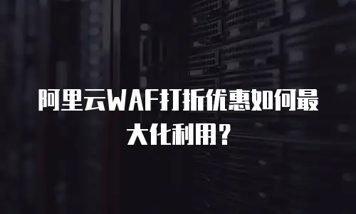 阿里云WAF打折优惠如何最大化利用？
