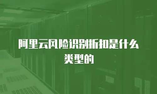 阿里云风险识别折扣是什么类型的