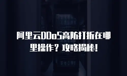 阿里云DDoS高防打折在哪里操作？攻略揭秘！