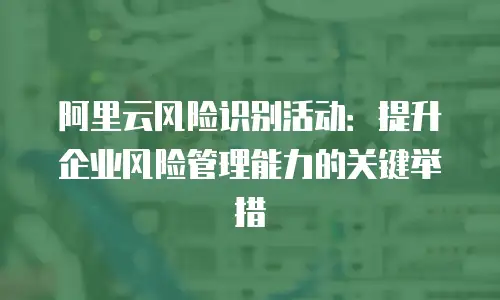 阿里云风险识别活动：提升企业风险管理能力的关键举措