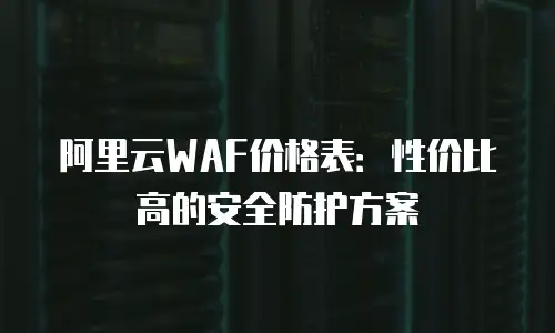 阿里云WAF价格表：性价比高的安全防护方案