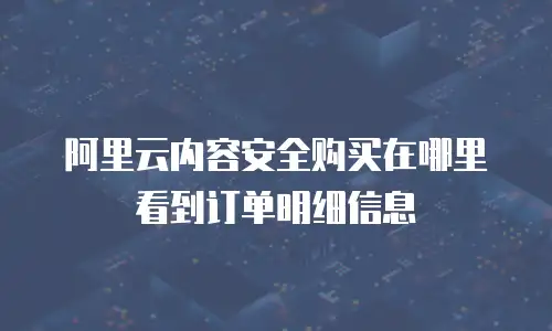 阿里云内容安全购买在哪里看到订单明细信息