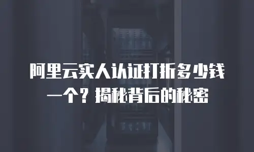 阿里云实人认证打折多少钱一个？揭秘背后的秘密