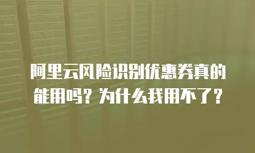 阿里云风险识别优惠券真的能用吗？为什么我用不了？