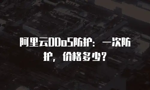 阿里云DDoS防护：一次防护，价格多少？
