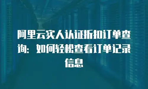 阿里云实人认证折扣订单查询：如何轻松查看订单记录信息