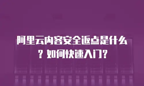 阿里云内容安全返点是什么？如何快速入门？