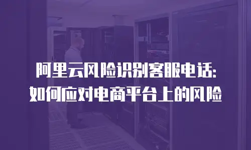 阿里云风险识别客服电话：如何应对电商平台上的风险