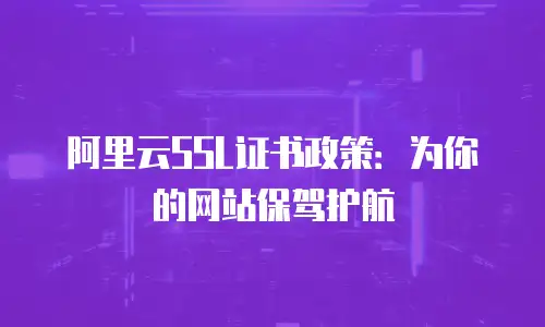 阿里云SSL证书政策：为你的网站保驾护航