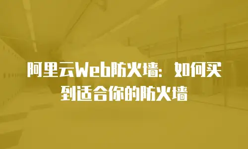 阿里云Web防火墙：如何买到适合你的防火墙