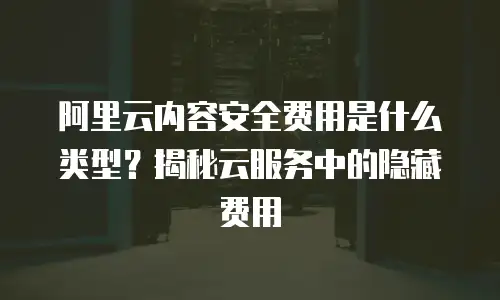 阿里云内容安全费用是什么类型？揭秘云服务中的隐藏费用