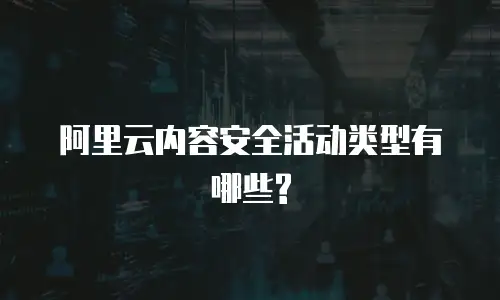 阿里云内容安全活动类型有哪些?