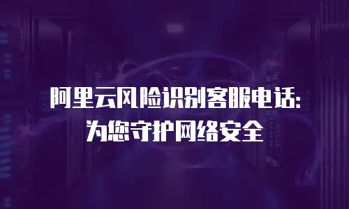 阿里云风险识别客服电话：为您守护网络安全