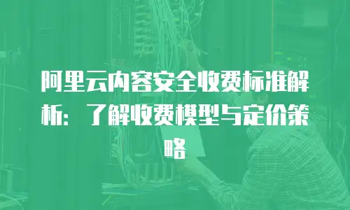 阿里云内容安全收费标准解析：了解收费模型与定价策略