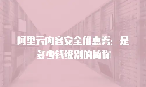 阿里云内容安全优惠券：是多少钱级别的简称