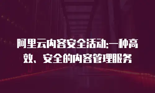 阿里云内容安全活动:一种高效、安全的内容管理服务