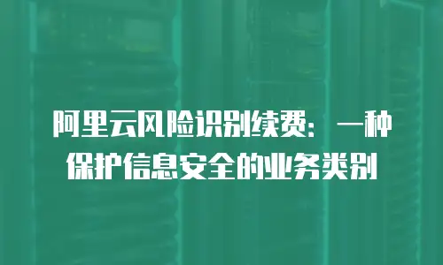 阿里云风险识别续费：一种保护信息安全的业务类别