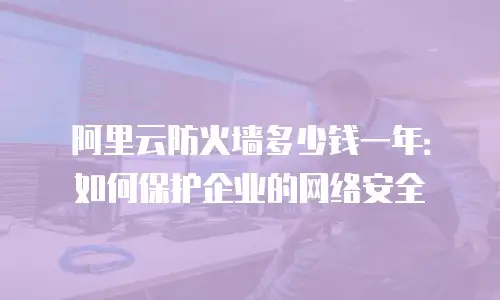 阿里云防火墙多少钱一年：如何保护企业的网络安全