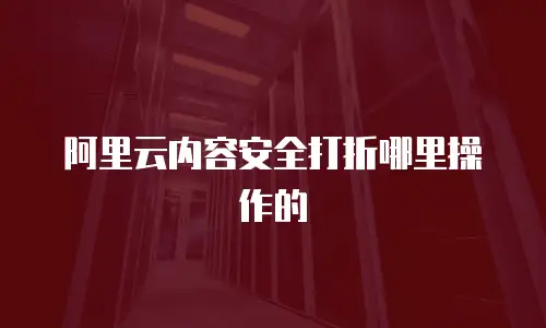 阿里云内容安全打折哪里操作的