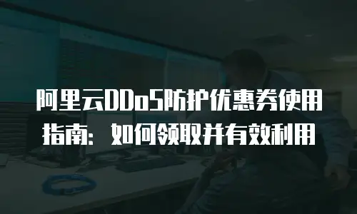 阿里云DDoS防护优惠券使用指南：如何领取并有效利用