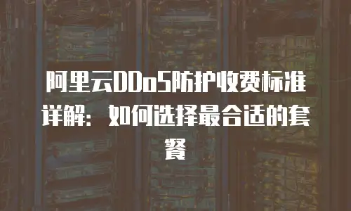 阿里云DDoS防护收费标准详解：如何选择最合适的套餐