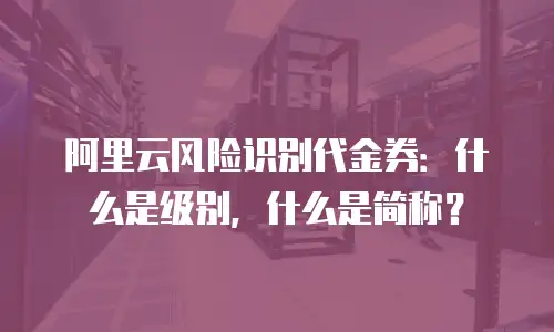 阿里云风险识别代金券：什么是级别，什么是简称？