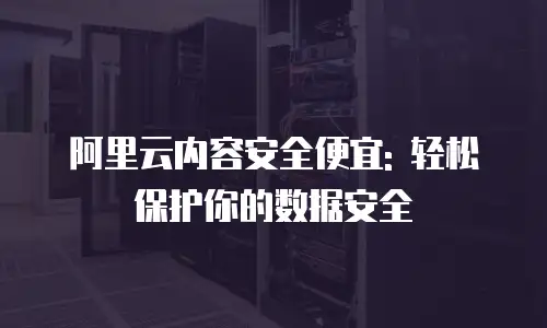 阿里云内容安全便宜: 轻松保护你的数据安全
