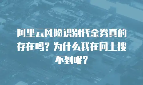 阿里云风险识别代金券真的存在吗？为什么我在网上搜不到呢？